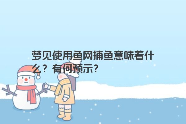 梦见使用鱼网捕鱼意味着什么？有何预示？