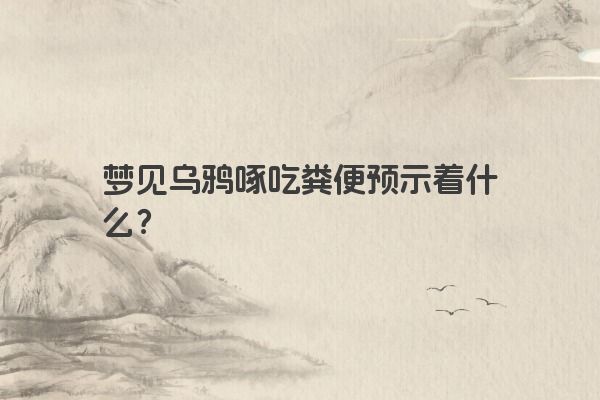 梦见乌鸦啄吃粪便预示着什么？