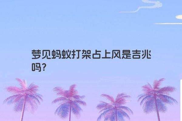 梦见蚂蚁打架占上风是吉兆吗？