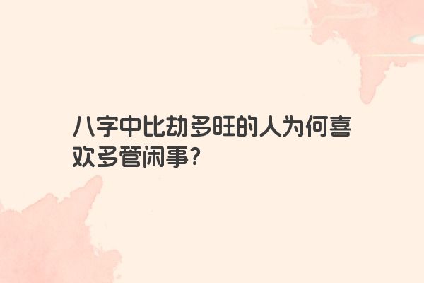八字中比劫多旺的人为何喜欢多管闲事？