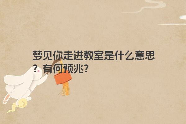 梦见你走进教室是什么意思？有何预兆？