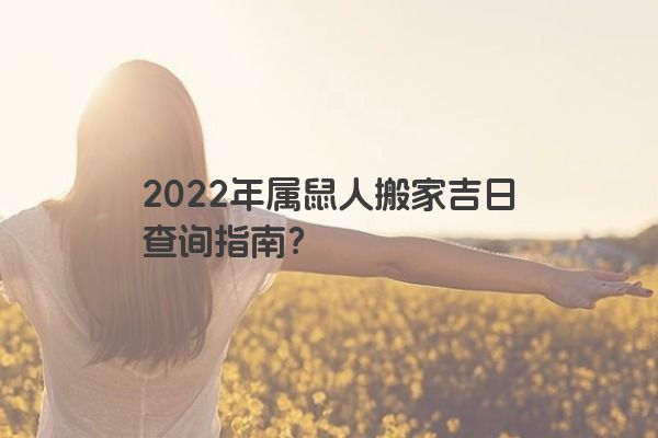 2022年属鼠人搬家吉日查询指南？