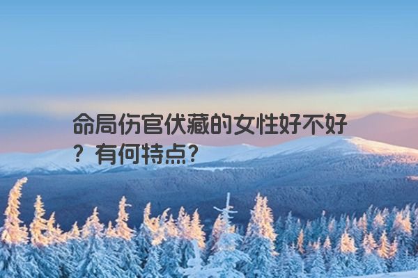 命局伤官伏藏的女性好不好?有何特点? 命局伤官伏藏的女性好不好?有何特点?