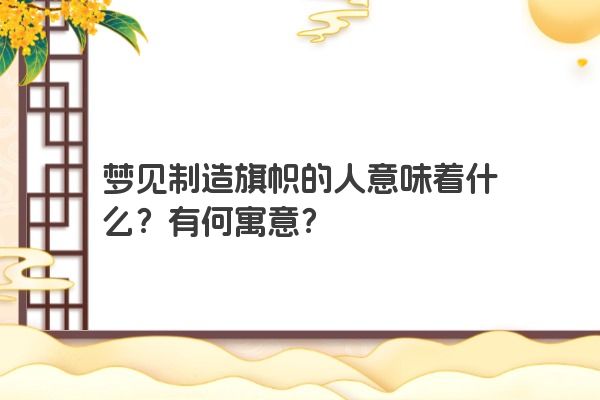 梦见制造旗帜的人意味着什么?有何寓意? 梦见制造旗帜的人意味着什么?有何寓意?