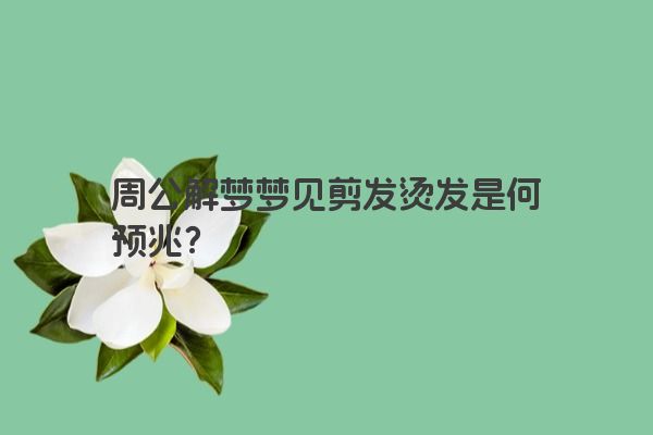 周公解梦梦见剪发烫发是何预兆？