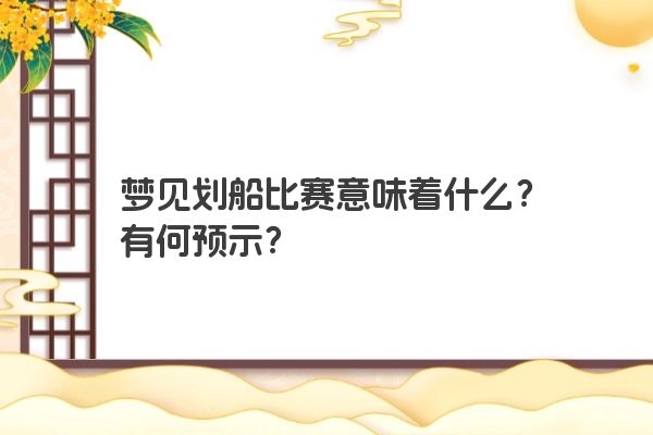 梦见划船比赛意味着什么?有何预示? 梦见划船比赛意味着什么?有何预示?