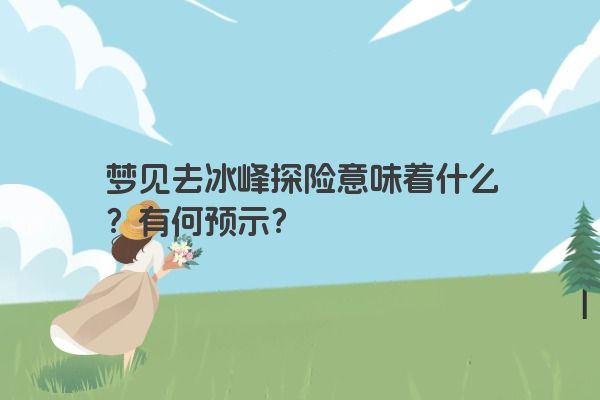 梦见去冰峰探险意味着什么？有何预示？
