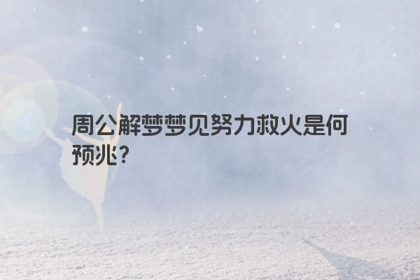 周公解梦梦见努力救火是何预兆? 周公解梦梦见努力救火是何预兆?