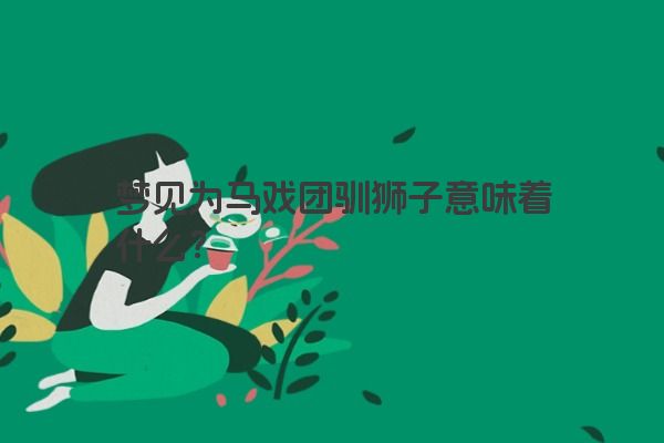 梦见为马戏团驯狮子意味着什么？