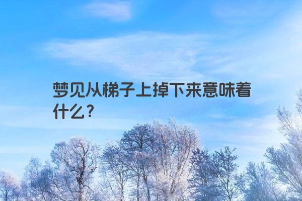 梦见从梯子上掉下来意味着什么？