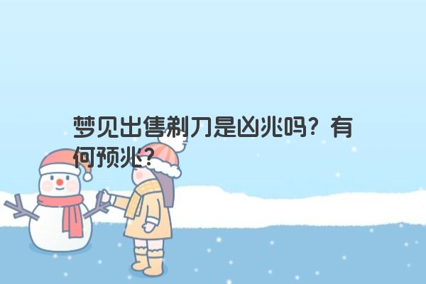 梦见出售剃刀是凶兆吗？有何预兆？