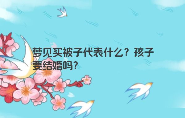 梦见买被子代表什么？孩子要结婚吗？