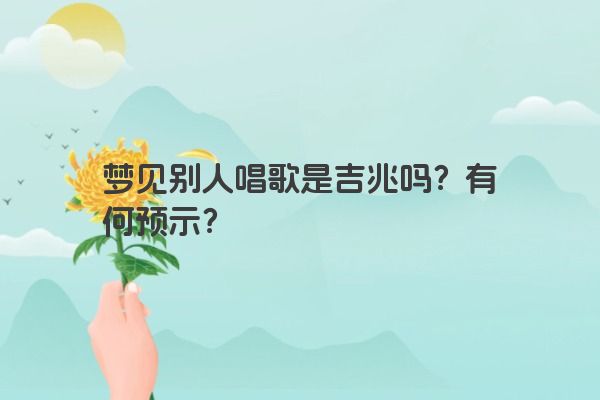 梦见别人唱歌是吉兆吗?有何预示? 梦见别人唱歌是吉兆吗?有何预示?