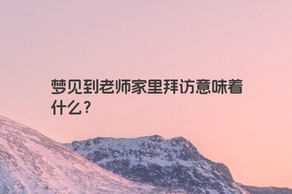 梦见到老师家里拜访意味着什么？
