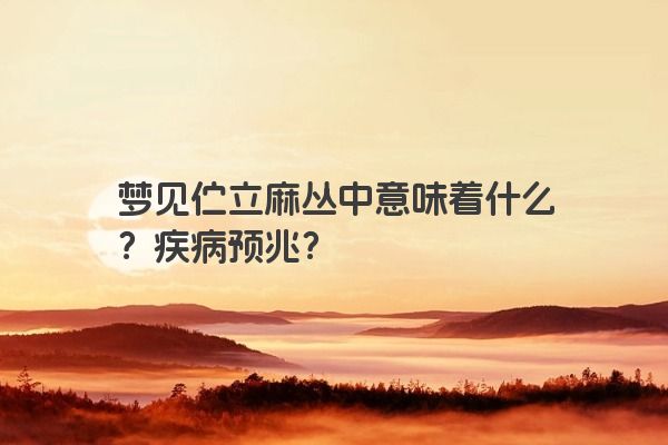 梦见伫立麻丛中意味着什么？疾病预兆？