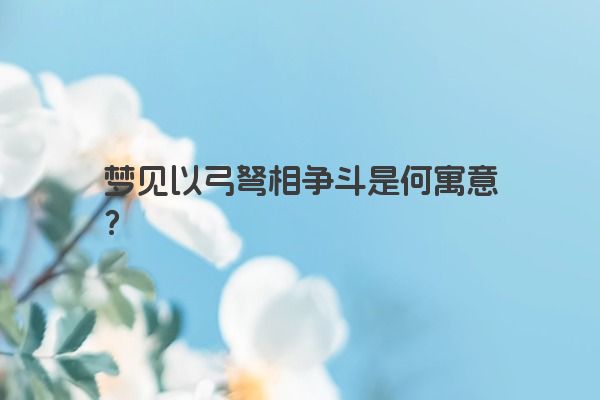 梦见以弓弩相争斗是何寓意？