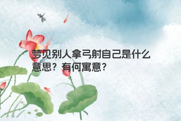 梦见别人拿弓射自己是什么意思?有何寓意? 梦见别人拿弓射自己是什么意思?有何寓意?