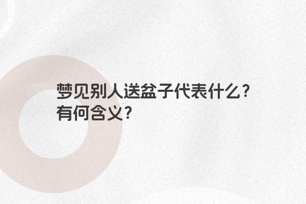 梦见别人送盆子代表什么?有何含义? 梦见别人送盆子代表什么?有何含义?
