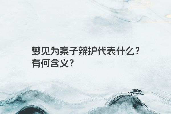 梦见为案子辩护代表什么？有何含义？