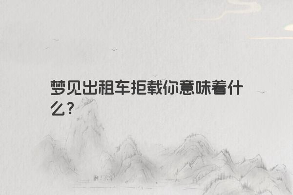 梦见出租车拒载你意味着什么? 梦见出租车拒载你意味着什么?