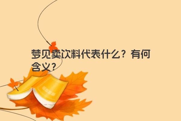 梦见卖饮料代表什么?有何含义? 梦见卖饮料代表什么?有何含义?