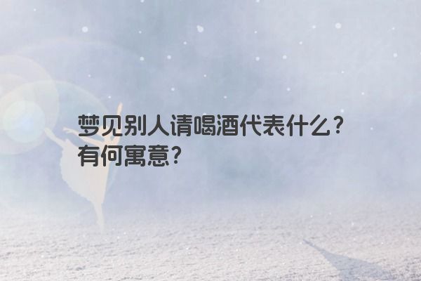 梦见别人请喝酒代表什么？有何寓意？