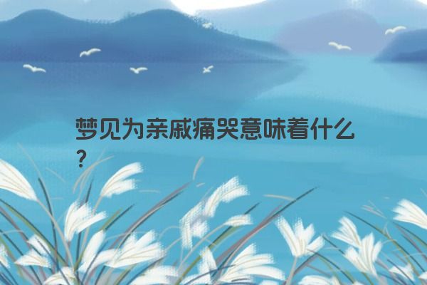 梦见为亲戚痛哭意味着什么？