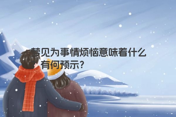 梦见为事情烦恼意味着什么？有何预示？