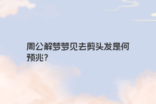 周公解梦梦见去剪头发是何预兆？