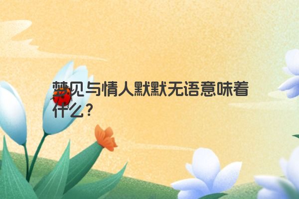 梦见与情人默默无语意味着什么？