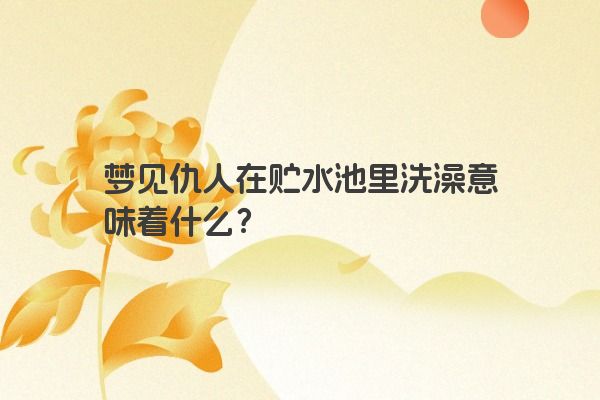 梦见仇人在贮水池里洗澡意味着什么？