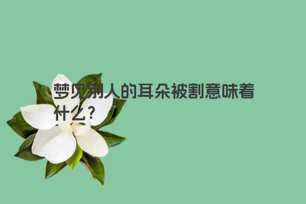 梦见别人的耳朵被割意味着什么? 梦见别人的耳朵被割意味着什么?