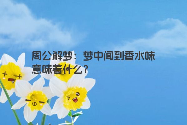 周公解梦：梦中闻到香水味意味着什么？
