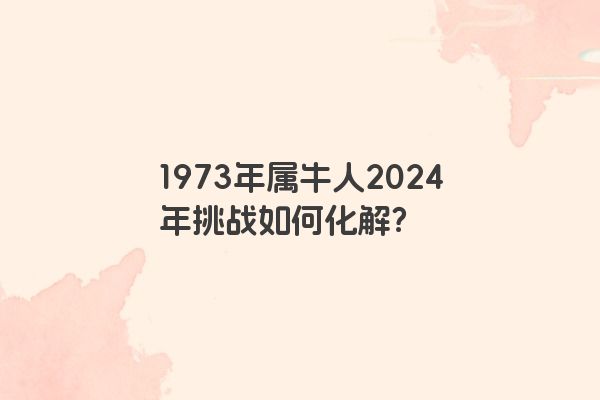 1973年属牛人2024年挑战如何化解? 1973年属牛人2024年挑战如何化解?