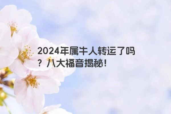 2024年属牛人转运了吗？八大福音揭秘！