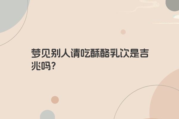 梦见别人请吃酥酪乳饮是吉兆吗？