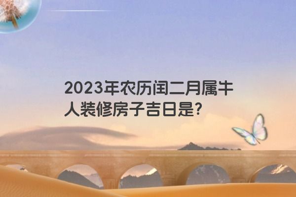 2023年农历闰二月属牛人装修房子吉日是？