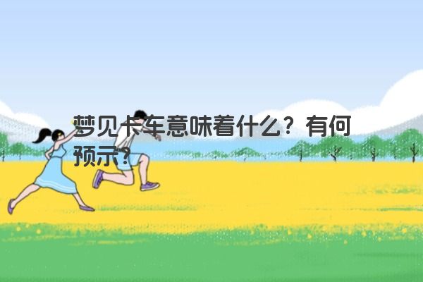 梦见卡车意味着什么?有何预示? 梦见卡车意味着什么?有何预示?