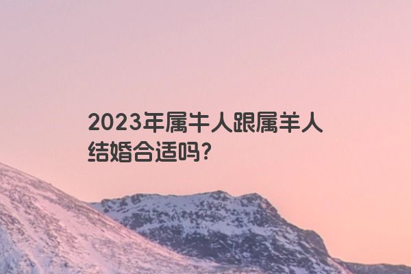 2023年属牛人跟属羊人结婚合适吗？