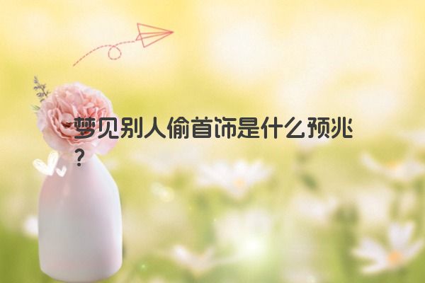 梦见别人偷首饰是什么预兆? 梦见别人偷首饰是什么预兆?