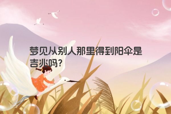 梦见从别人那里得到阳伞是吉兆吗？