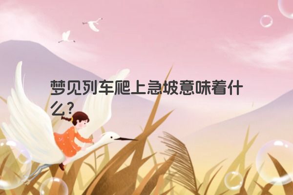 梦见列车爬上急坡意味着什么? 梦见列车爬上急坡意味着什么?