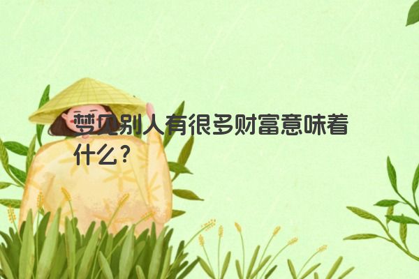 梦见别人有很多财富意味着什么? 梦见别人有很多财富意味着什么?