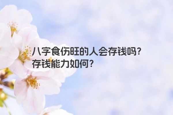 八字食伤旺的人会存钱吗?存钱能力如何? 八字食伤旺的人会存钱吗?存钱能力如何?
