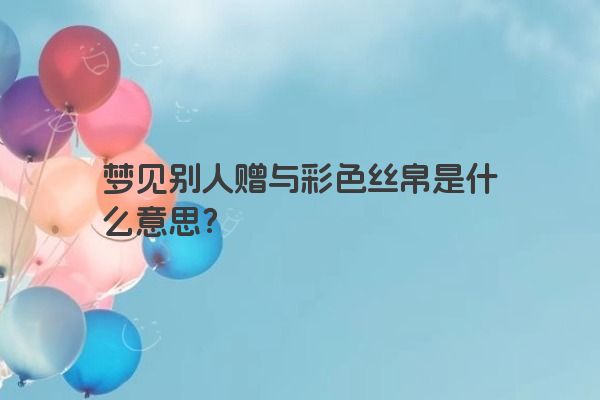 梦见别人赠与彩色丝帛是什么意思？