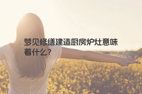 梦见修缮建造厨房炉灶意味着什么？