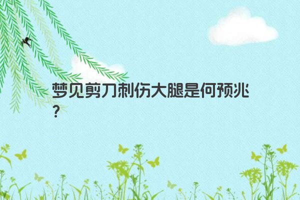 梦见剪刀刺伤大腿是何预兆？