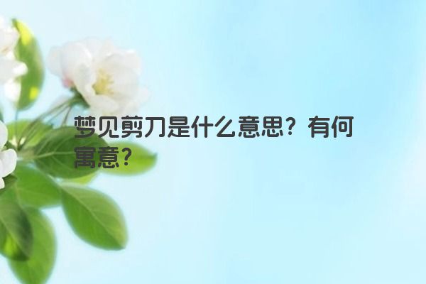 梦见剪刀是什么意思？有何寓意？