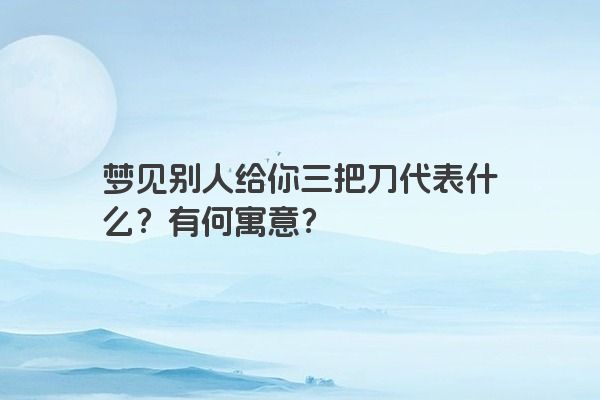 梦见别人给你三把刀代表什么?有何寓意? 梦见别人给你三把刀代表什么?有何寓意?
