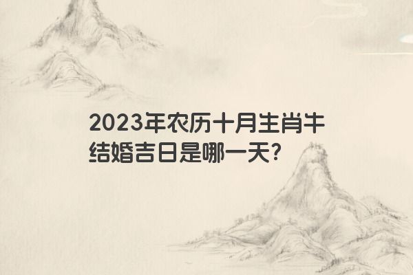 2023年农历十月生肖牛结婚吉日是哪一天？